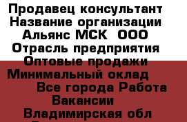 Продавец-консультант › Название организации ­ Альянс-МСК, ООО › Отрасль предприятия ­ Оптовые продажи › Минимальный оклад ­ 25 000 - Все города Работа » Вакансии   . Владимирская обл.,Вязниковский р-н